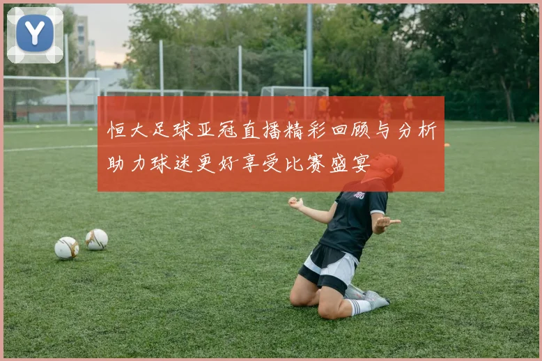 恒大足球亚冠直播精彩回顾与分析助力球迷更好享受比赛盛宴