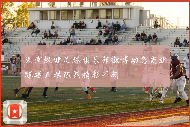 天津权健足球俱乐部微博动态更新球迷互动热烈精彩不断