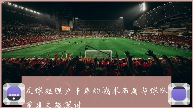 足球经理卢卡库的战术布局与球队重建之路探讨