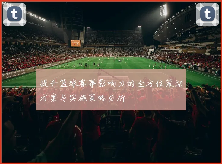 提升篮球赛事影响力的全方位策划方案与实施策略分析